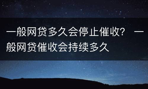 一般网贷多久会停止催收？ 一般网贷催收会持续多久