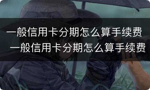 一般信用卡分期怎么算手续费 一般信用卡分期怎么算手续费用
