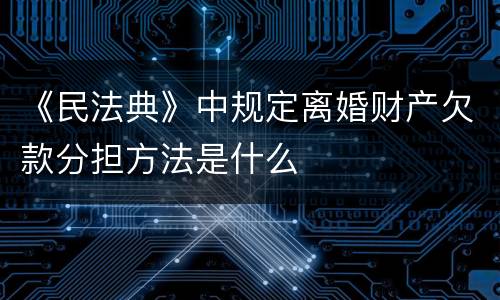 《民法典》中规定离婚财产欠款分担方法是什么