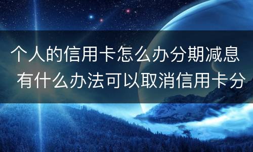 个人的信用卡怎么办分期减息 有什么办法可以取消信用卡分期