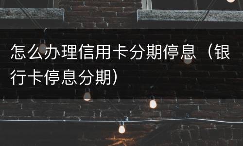 怎么办理信用卡分期停息（银行卡停息分期）