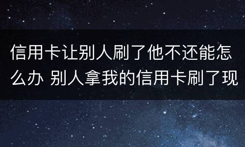 信用卡让别人刷了他不还能怎么办 别人拿我的信用卡刷了现在不给我还