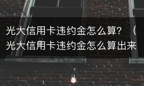光大信用卡违约金怎么算？（光大信用卡违约金怎么算出来的）