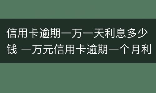 信用卡逾期一万一天利息多少钱 一万元信用卡逾期一个月利息是多少