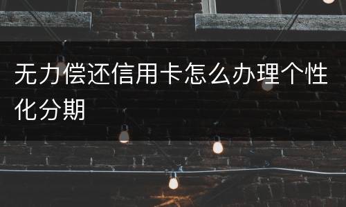 无力偿还信用卡怎么办理个性化分期