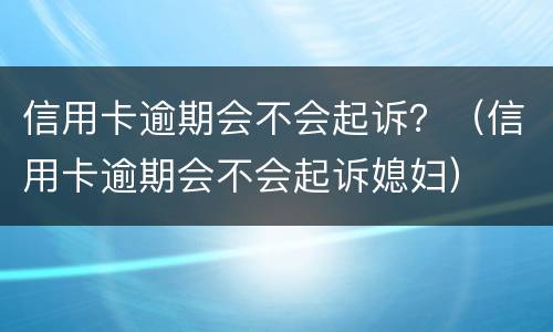 信用卡逾期会不会起诉？（信用卡逾期会不会起诉媳妇）