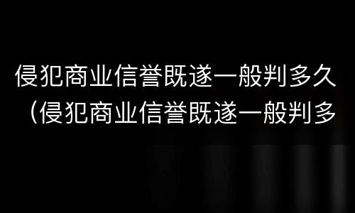 侵犯商业信誉既遂一般判多久（侵犯商业信誉既遂一般判多久以上）