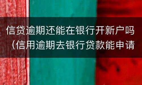 信贷逾期还能在银行开新户吗（信用逾期去银行贷款能申请下来吗）