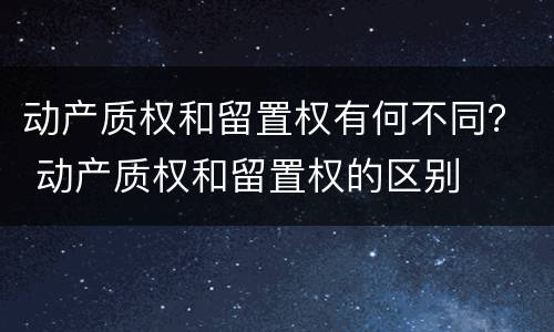 动产质权和留置权有何不同？ 动产质权和留置权的区别