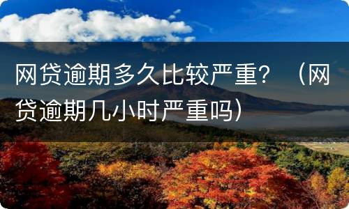 网贷逾期多久比较严重？（网贷逾期几小时严重吗）
