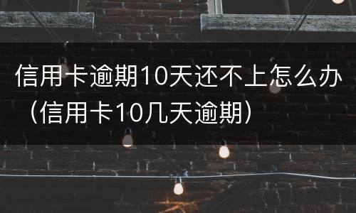 信用卡逾期10天还不上怎么办（信用卡10几天逾期）