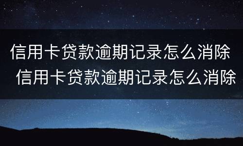 信用卡贷款逾期记录怎么消除 信用卡贷款逾期记录怎么消除掉