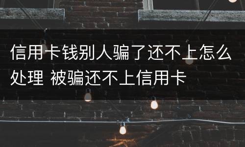 信用卡钱别人骗了还不上怎么处理 被骗还不上信用卡