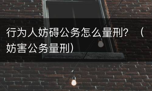 行为人妨碍公务怎么量刑？（妨害公务量刑）