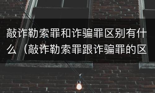 敲诈勒索罪和诈骗罪区别有什么（敲诈勒索罪跟诈骗罪的区别）