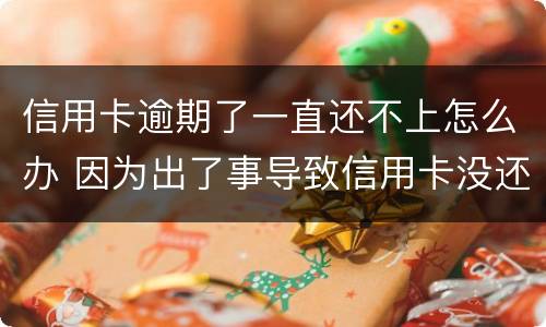 信用卡逾期了一直还不上怎么办 因为出了事导致信用卡没还逾期严重怎么办