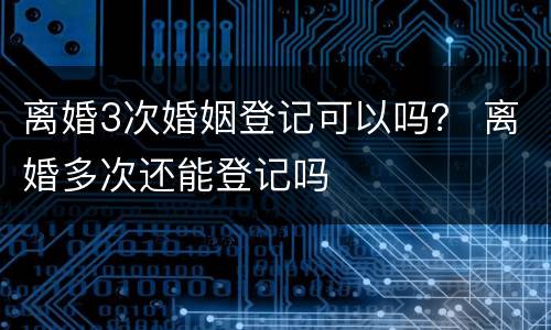 离婚3次婚姻登记可以吗？ 离婚多次还能登记吗