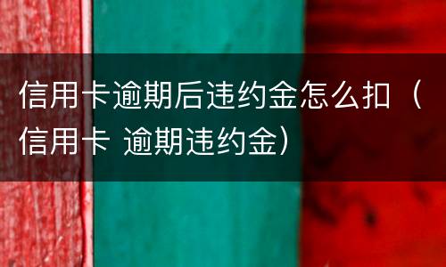 信用卡逾期后违约金怎么扣（信用卡 逾期违约金）