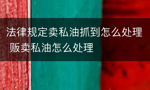 法律规定卖私油抓到怎么处理 贩卖私油怎么处理