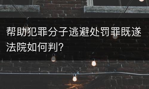 帮助犯罪分子逃避处罚罪既遂法院如何判?