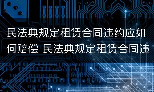 民法典规定租赁合同违约应如何赔偿 民法典规定租赁合同违约应如何赔偿