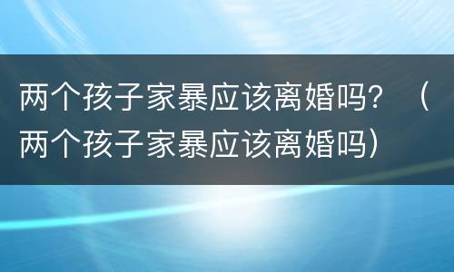 两个孩子家暴应该离婚吗？（两个孩子家暴应该离婚吗）