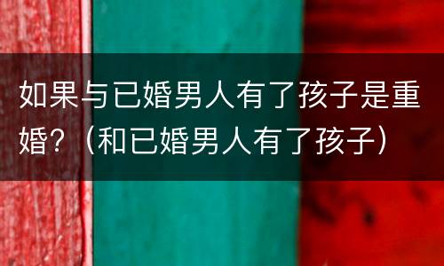 如果与已婚男人有了孩子是重婚?（和已婚男人有了孩子）