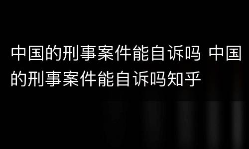 中国的刑事案件能自诉吗 中国的刑事案件能自诉吗知乎