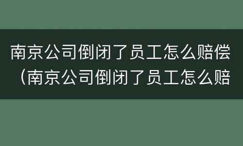 南京公司倒闭了员工怎么赔偿（南京公司倒闭了员工怎么赔偿的）