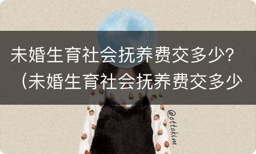 未婚生育社会抚养费交多少？（未婚生育社会抚养费交多少钱）