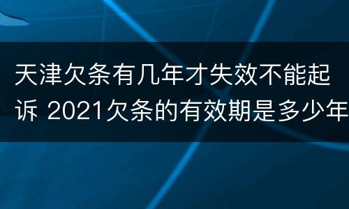 天津欠条有几年才失效不能起诉 2021欠条的有效期是多少年