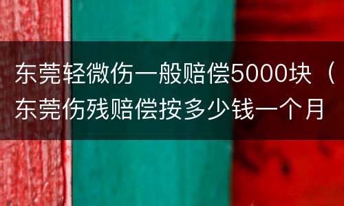 东莞轻微伤一般赔偿5000块（东莞伤残赔偿按多少钱一个月）