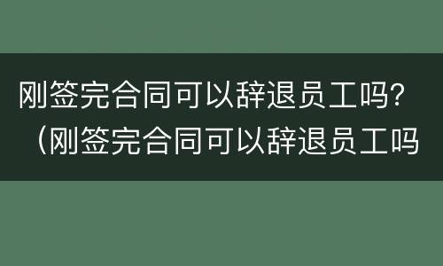 刚签完合同可以辞退员工吗？（刚签完合同可以辞退员工吗）