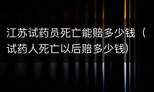 江苏试药员死亡能赔多少钱（试药人死亡以后赔多少钱）