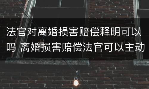 法官对离婚损害赔偿释明可以吗 离婚损害赔偿法官可以主动释明吗