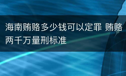 海南贿赂多少钱可以定罪 贿赂两千万量刑标准