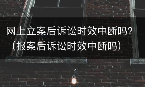 网上立案后诉讼时效中断吗？（报案后诉讼时效中断吗）