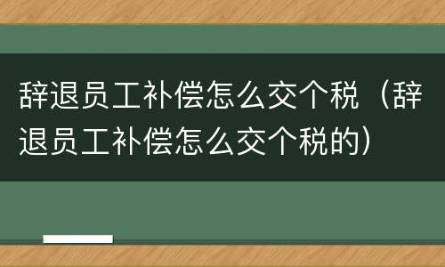 辞退员工补偿怎么交个税（辞退员工补偿怎么交个税的）