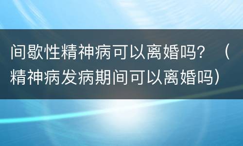 间歇性精神病可以离婚吗？（精神病发病期间可以离婚吗）