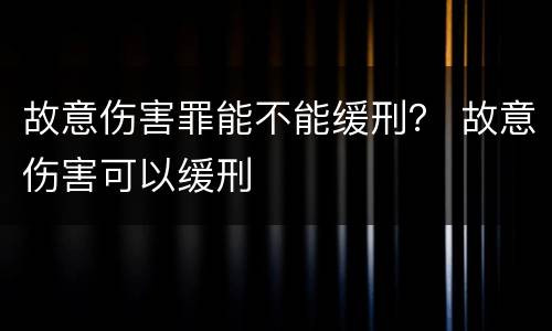 故意伤害罪能不能缓刑？ 故意伤害可以缓刑