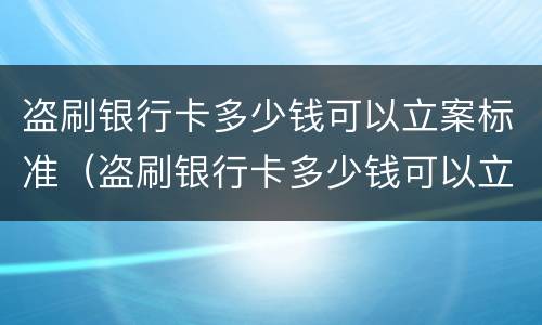 盗刷银行卡多少钱可以立案标准（盗刷银行卡多少钱可以立案标准处理）