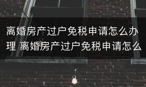 离婚房产过户免税申请怎么办理 离婚房产过户免税申请怎么办理流程