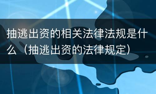 抽逃出资的相关法律法规是什么（抽逃出资的法律规定）