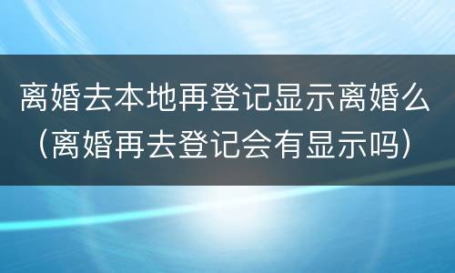 离婚去本地再登记显示离婚么（离婚再去登记会有显示吗）