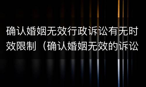 确认婚姻无效行政诉讼有无时效限制（确认婚姻无效的诉讼）