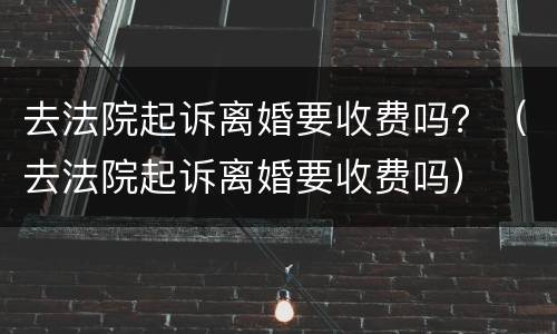 去法院起诉离婚要收费吗？（去法院起诉离婚要收费吗）