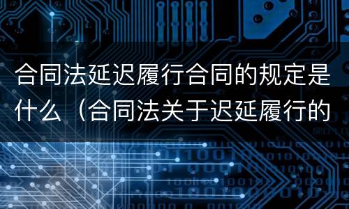 合同法延迟履行合同的规定是什么（合同法关于迟延履行的规定）
