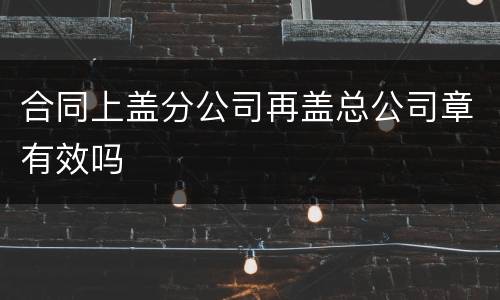 合同上盖分公司再盖总公司章有效吗