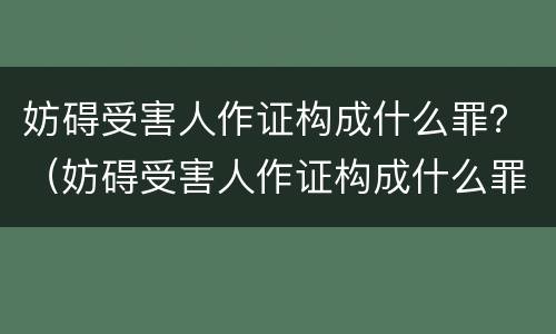 妨碍受害人作证构成什么罪？（妨碍受害人作证构成什么罪名）