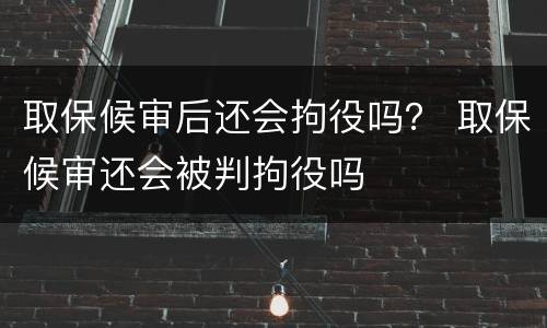 取保候审后还会拘役吗？ 取保候审还会被判拘役吗